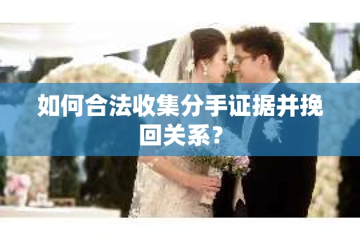 如何合法收集分手证据并挽回关系? 如何合法收集分手证据并挽回关系?