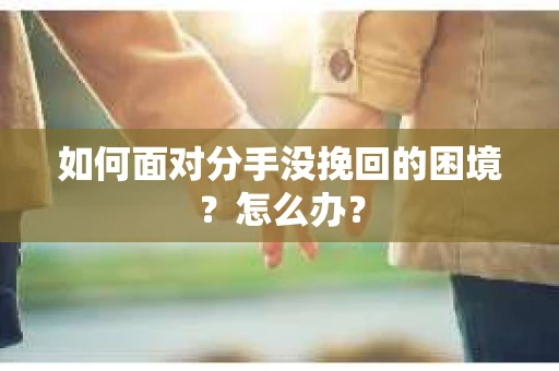 如何面对分手没挽回的困境？怎么办？