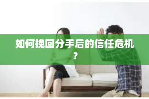 如何挽回分手后的信任危机？