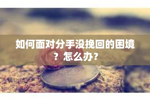 如何面对分手没挽回的困境？怎么办？
