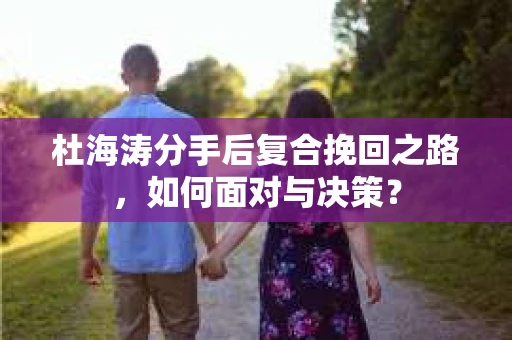 杜海涛分手后复合挽回之路，如何面对与决策？