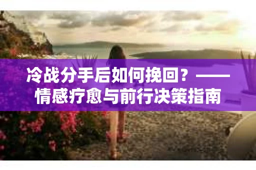 冷战分手后如何挽回？——情感疗愈与前行决策指南