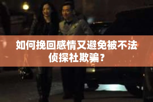 如何挽回感情又避免被不法侦探社欺骗？