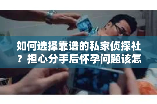 如何选择靠谱的私家侦探社?担心分手后怀孕问题该怎么办? 如何选择靠谱的私家侦探社?担心分手后怀孕问题该怎么办?