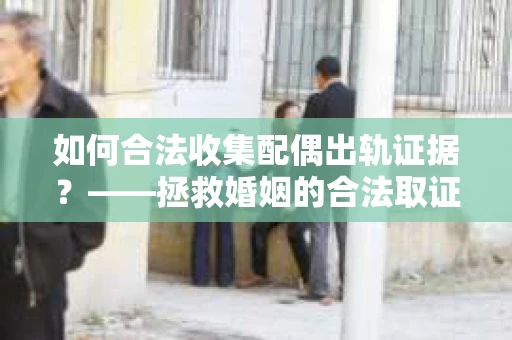 如何合法收集配偶出轨证据？——拯救婚姻的合法取证记