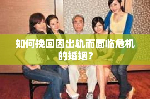 如何挽回因出轨而面临危机的婚姻？