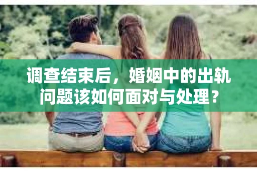 调查结束后，婚姻中的出轨问题该如何面对与处理？
