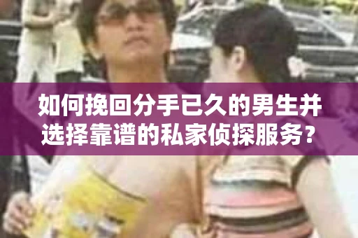 如何挽回分手已久的男生并选择靠谱的私家侦探服务？