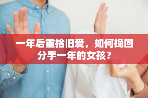 一年后重拾旧爱,如何挽回分手一年的女孩? 一年后重拾旧爱,如何挽回分手一年的女孩?