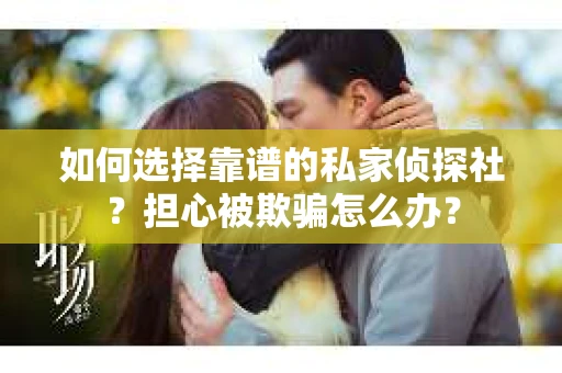 如何选择靠谱的私家侦探社？担心被欺骗怎么办？