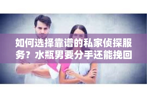 如何选择靠谱的私家侦探服务？水瓶男要分手还能挽回吗？