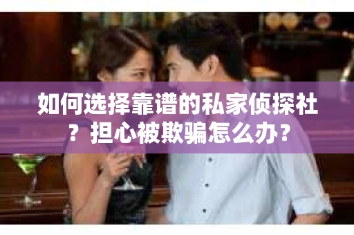 如何选择靠谱的私家侦探社？担心被欺骗怎么办？