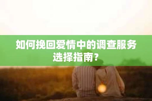 如何挽回爱情中的调查服务选择指南？