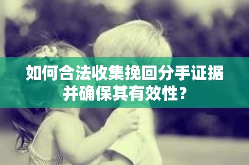 如何合法收集挽回分手证据并确保其有效性？