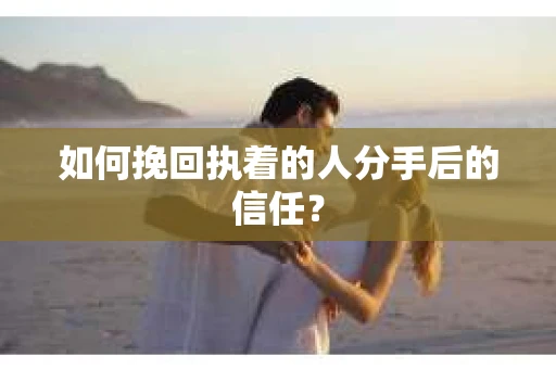 如何挽回执着的人分手后的信任？