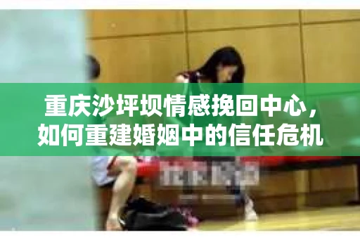 重庆沙坪坝情感挽回中心，如何重建婚姻中的信任危机？