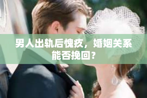 男人出轨后愧疚，婚姻关系能否挽回？