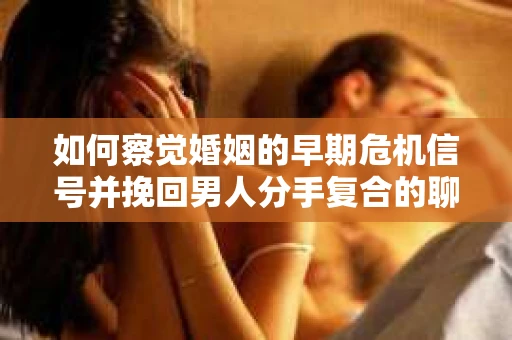 如何察觉婚姻的早期危机信号并挽回男人分手复合的聊天技巧？