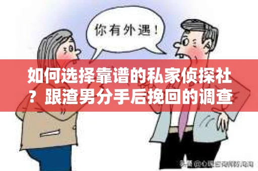 如何选择靠谱的私家侦探社？跟渣男分手后挽回的调查服务怎么办？