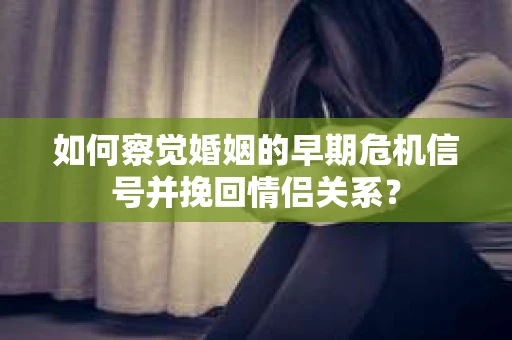 如何察觉婚姻的早期危机信号并挽回情侣关系？