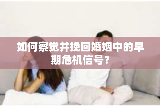 如何察觉并挽回婚姻中的早期危机信号？