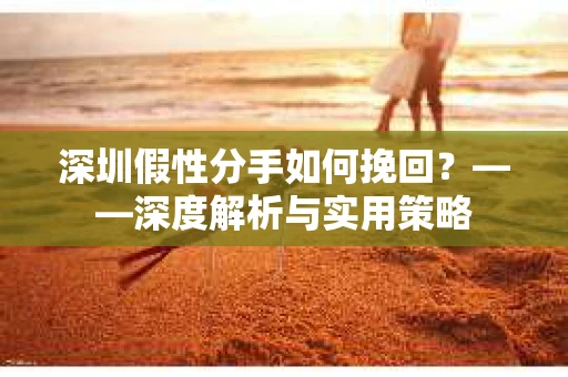 深圳假性分手如何挽回？——深度解析与实用策略