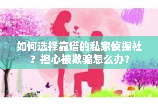 如何选择靠谱的私家侦探社？担心被欺骗怎么办？