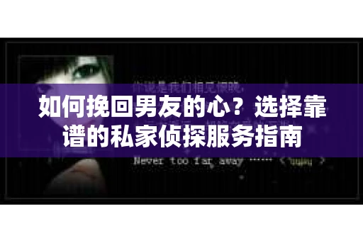 如何挽回男友的心？选择靠谱的私家侦探服务指南