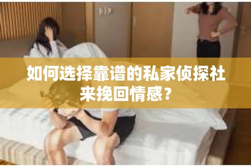 如何选择靠谱的私家侦探社来挽回情感? 如何选择靠谱的私家侦探社来挽回情感?
