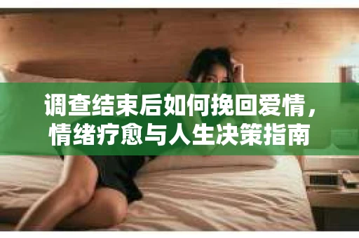 调查结束后如何挽回爱情，情绪疗愈与人生决策指南
