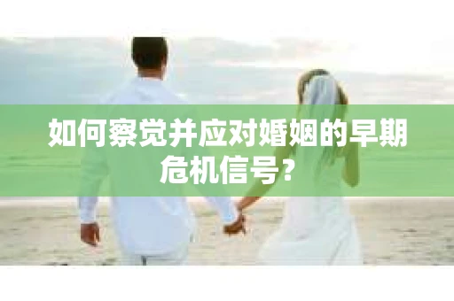 如何察觉并应对婚姻的早期危机信号？