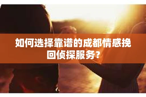 如何选择靠谱的成都情感挽回侦探服务？