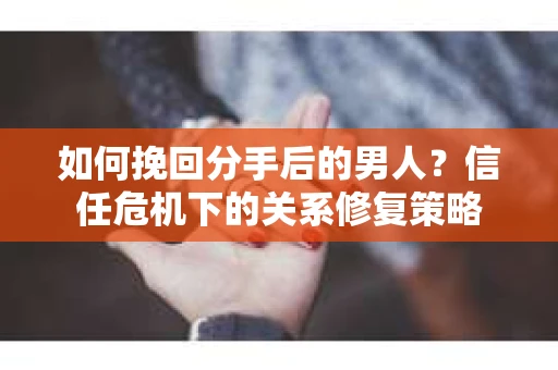 如何挽回分手后的男人？信任危机下的关系修复策略