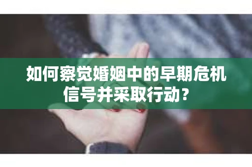 如何察觉婚姻中的早期危机信号并采取行动？