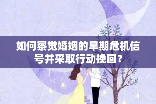 如何察觉婚姻的早期危机信号并采取行动挽回？