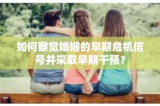 如何察觉婚姻的早期危机信号并采取早期干预？