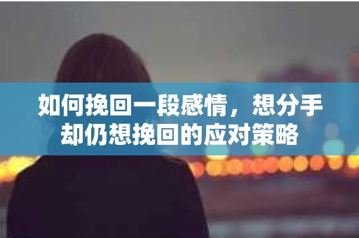 如何挽回一段感情,想分手却仍想挽回的应对策略 如何挽回一段感情,想分手却仍想挽回的应对策略