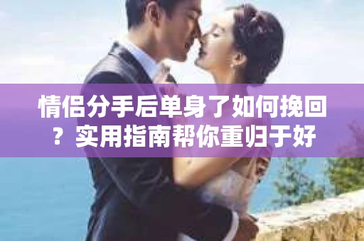 情侣分手后单身了如何挽回？实用指南帮你重归于好