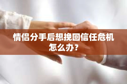 情侣分手后想挽回信任危机怎么办？