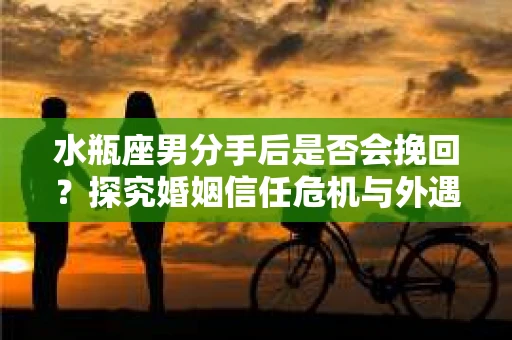 水瓶座男分手后是否会挽回？探究婚姻信任危机与外遇嫌疑的应对策略