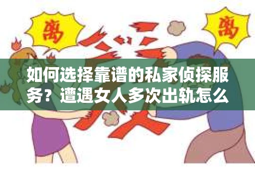 如何选择靠谱的私家侦探服务？遭遇女人多次出轨怎么办？