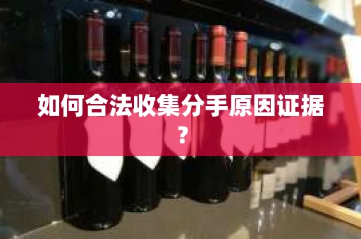 如何合法收集分手原因证据？
