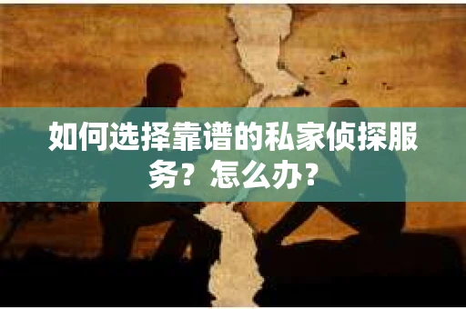 如何选择靠谱的私家侦探服务？怎么办？