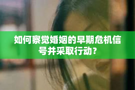 如何察觉婚姻的早期危机信号并采取行动？