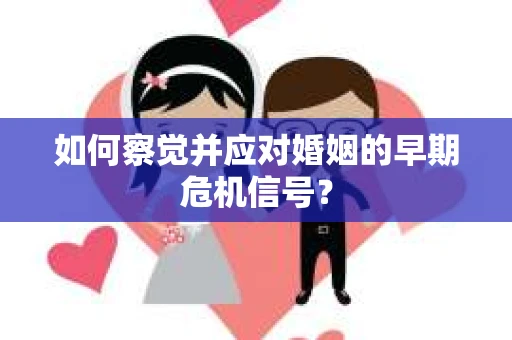 如何察觉并应对婚姻的早期危机信号？