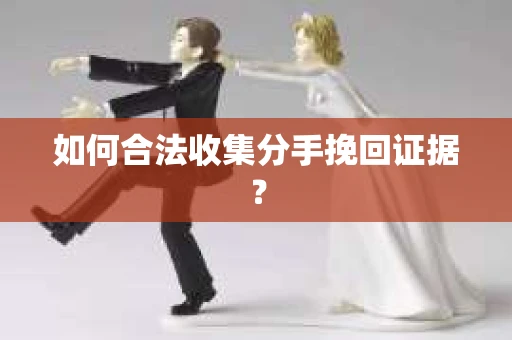 如何合法收集分手挽回证据？