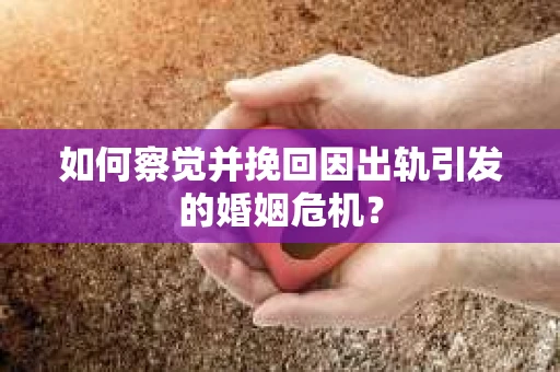 如何察觉并挽回因出轨引发的婚姻危机？