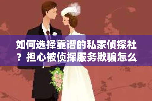 如何选择靠谱的私家侦探社？担心被侦探服务欺骗怎么办？