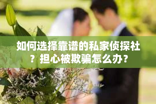 如何选择靠谱的私家侦探社？担心被欺骗怎么办？