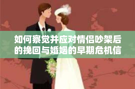 如何察觉并应对情侣吵架后的挽回与婚姻的早期危机信号？